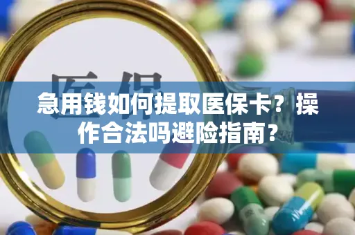 急用钱如何提取医保卡？操作合法吗避险指南？